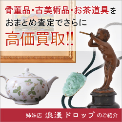 骨董品・古美術品・お茶道具をおまとめ査定でさらに高価買取！姉妹店「浪漫ドロップ」のご紹介